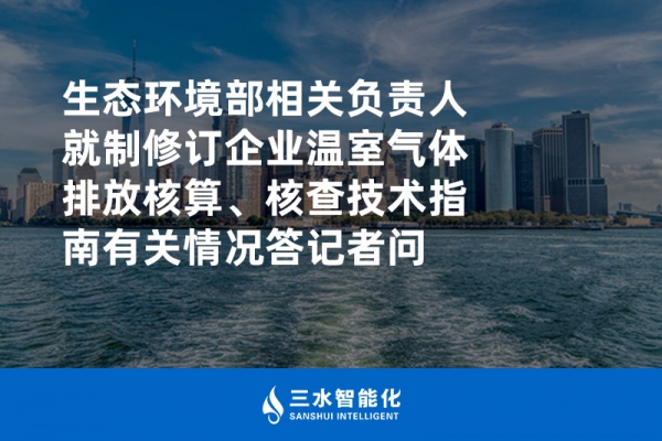 生態(tài)環(huán)境部相關負責人就制修訂企業(yè)溫室氣體排放核算、核查技術指南有關情況答記者問